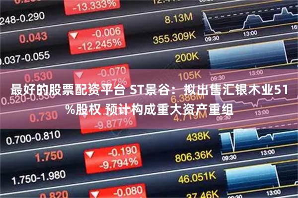 最好的股票配资平台 ST景谷：拟出售汇银木业51%股权 预计构成重大资产重组