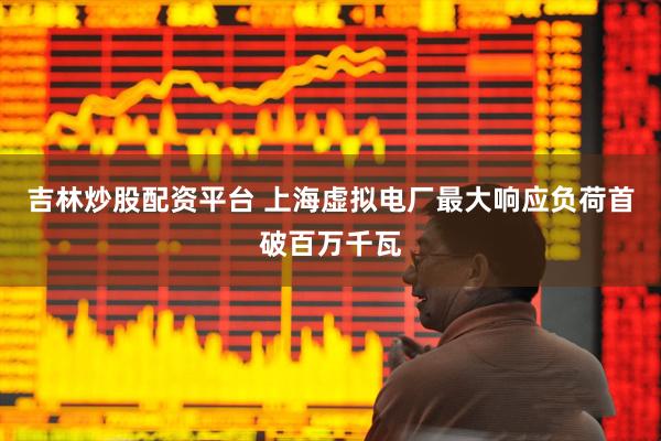 吉林炒股配资平台 上海虚拟电厂最大响应负荷首破百万千瓦