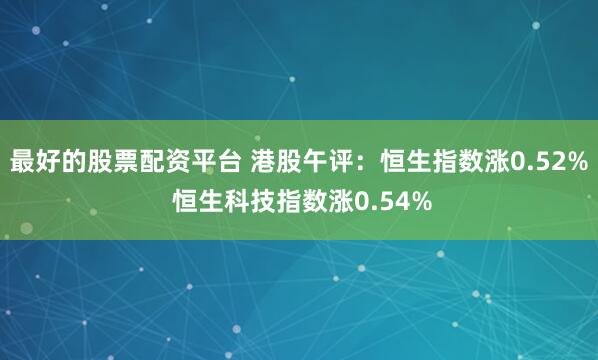 最好的股票配资平台 港股午评：恒生指数涨0.52% 恒生科技指数涨0.54%