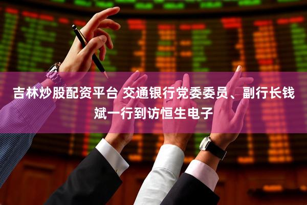 吉林炒股配资平台 交通银行党委委员、副行长钱斌一行到访恒生电子