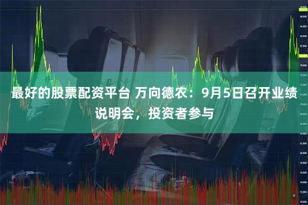 最好的股票配资平台 万向德农：9月5日召开业绩说明会，投资者参与