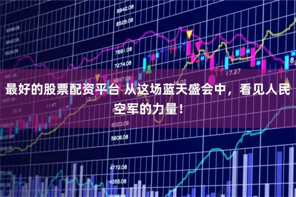 最好的股票配资平台 从这场蓝天盛会中，看见人民空军的力量！