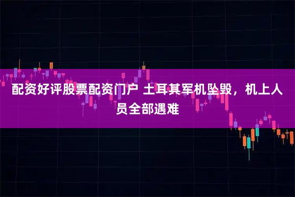 配资好评股票配资门户 土耳其军机坠毁，机上人员全部遇难