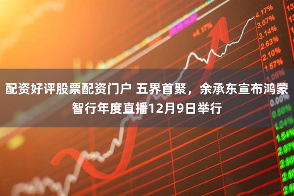 配资好评股票配资门户 五界首聚，余承东宣布鸿蒙智行年度直播12月9日举行