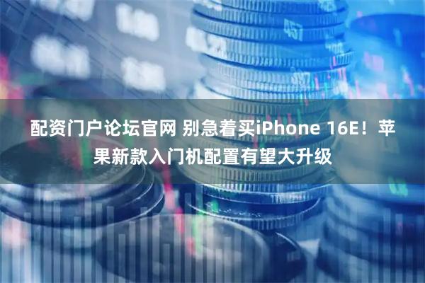 配资门户论坛官网 别急着买iPhone 16E！苹果新款入门机配置有望大升级