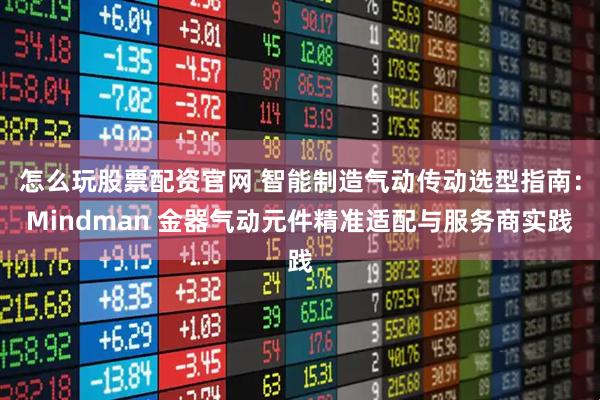 怎么玩股票配资官网 智能制造气动传动选型指南：Mindman 金器气动元件精准适配与服务商实践